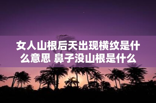 女人山根后天出现横纹是什么意思 鼻子没山根是什么命