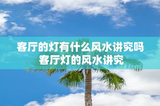 客厅的灯有什么风水讲究吗 客厅灯的风水讲究