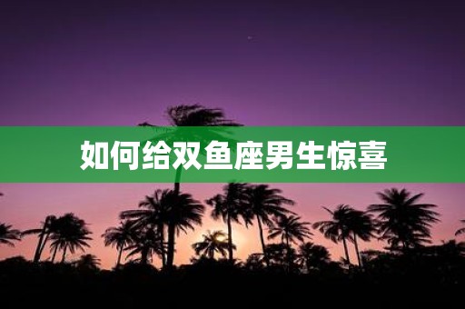 如何给双鱼座男生惊喜