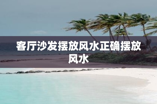 客厅沙发摆放风水正确摆放风水