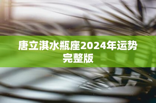 唐立淇水瓶座2025年运势完整版
