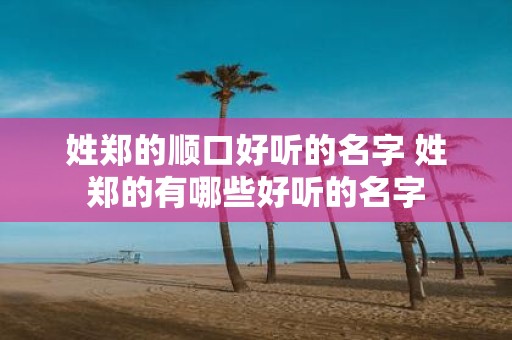 姓郑的顺口好听的名字 姓郑的有哪些好听的名字