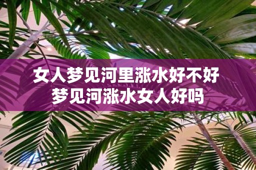 女人梦见河里涨水好不好 梦见河涨水女人好吗