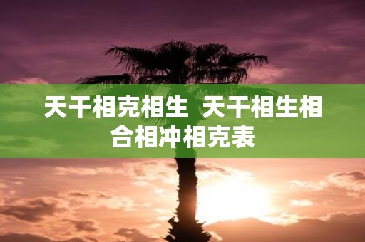 天干相克相生 天干相生相合相冲相克表