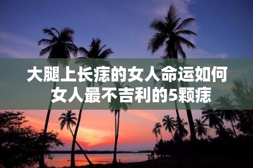 大腿上长痣的女人命运如何 女人最不吉利的5颗痣