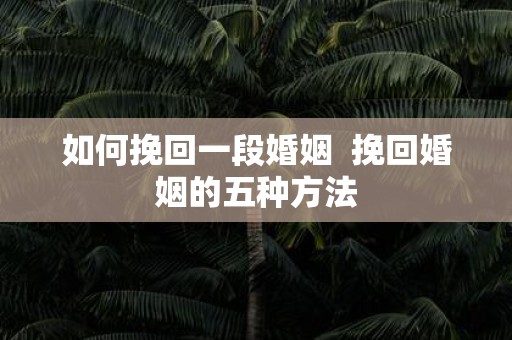 如何挽回一段婚姻 挽回婚姻的五种方法