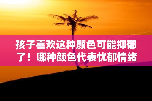 孩子喜欢这种颜色可能抑郁了！哪种颜色代表忧郁情绪