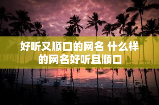 好听又顺口的网名 什么样的网名好听且顺口