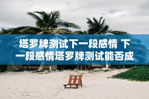 塔罗牌测试下一段感情 下一段感情塔罗牌测试能否成功