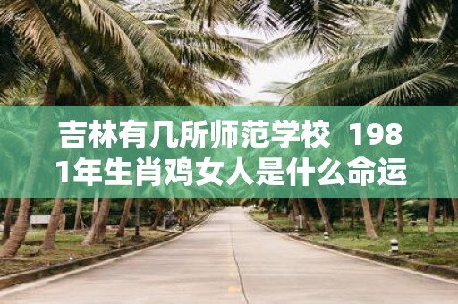 吉林有几所师范学校 1981年生肖鸡女人是什么命运