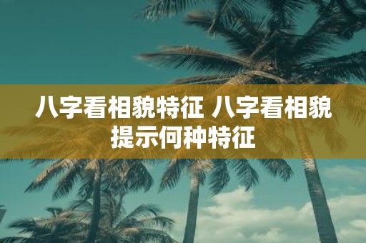 八字看相貌特征 八字看相貌提示何种特征