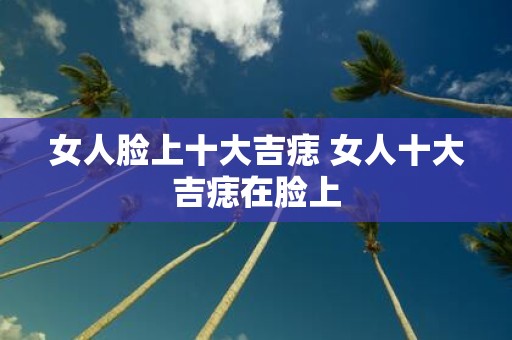 女人脸上十大吉痣 女人十大吉痣在脸上