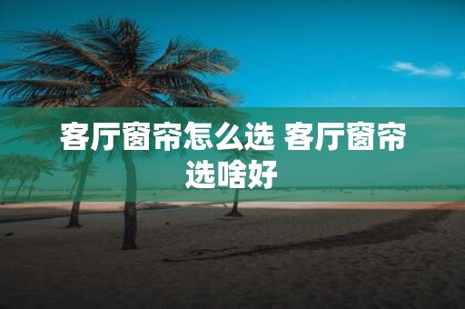 客厅窗帘怎么选 客厅窗帘选啥好