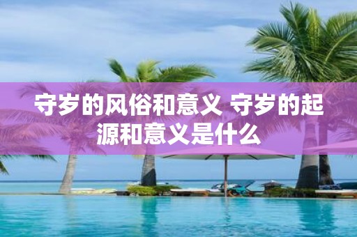守岁的风俗和意义 守岁的起源和意义是什么