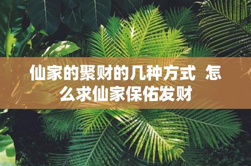 仙家的聚财的几种方式 怎么求仙家保佑发财