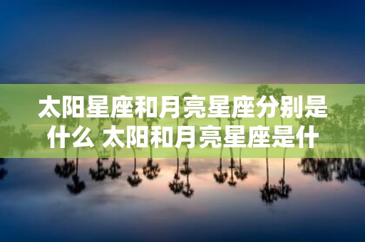 太阳星座和月亮星座分别是什么 太阳和月亮星座是什么