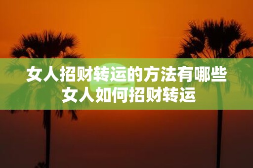 女人招财转运的方法有哪些 女人如何招财转运