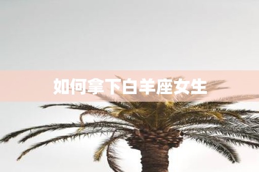 如何拿下白羊座女生