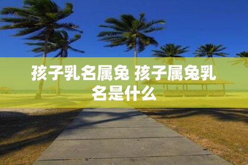 孩子乳名属兔 孩子属兔乳名是什么
