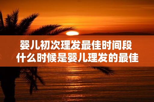 婴儿初次理发最佳时间段 什么时候是婴儿理发的最佳时机