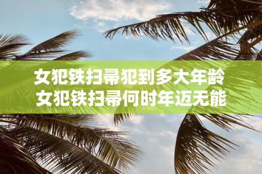 女犯铁扫帚犯到多大年龄 女犯铁扫帚何时年迈无能