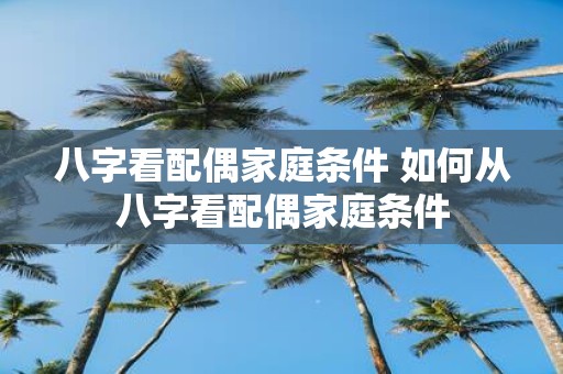 八字看配偶家庭条件 如何从八字看配偶家庭条件