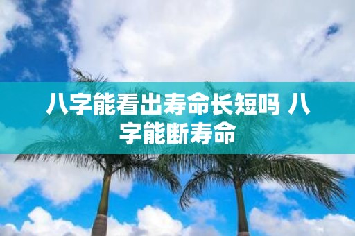 八字能看出寿命长短吗 八字能断寿命