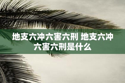 地支六冲六害六刑 地支六冲六害六刑是什么