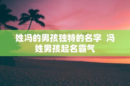 姓冯的男孩独特的名字 冯姓男孩起名霸气