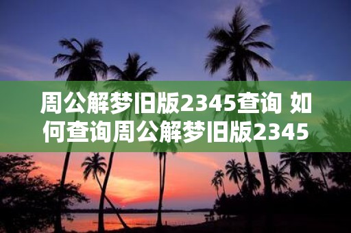 周公解梦旧版2345查询 如何查询周公解梦旧版2345