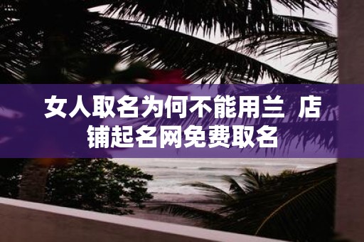 女人取名为何不能用兰 店铺起名网免费取名