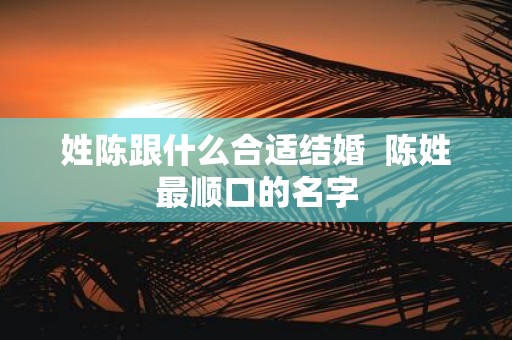 姓陈跟什么合适结婚 陈姓最顺口的名字
