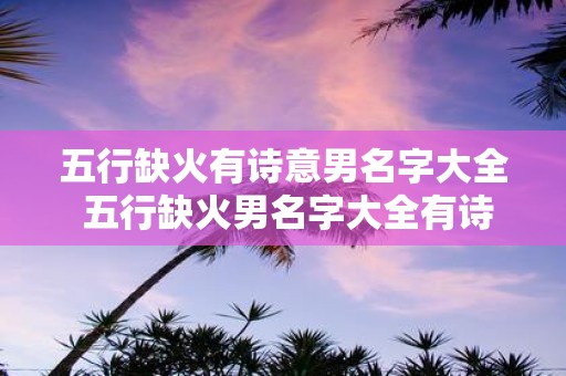五行缺火有诗意男名字大全 五行缺火男名字大全有诗意吗
