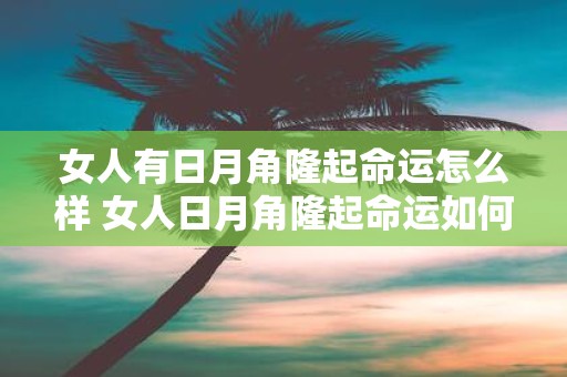 女人有日月角隆起命运怎么样 女人日月角隆起命运如何