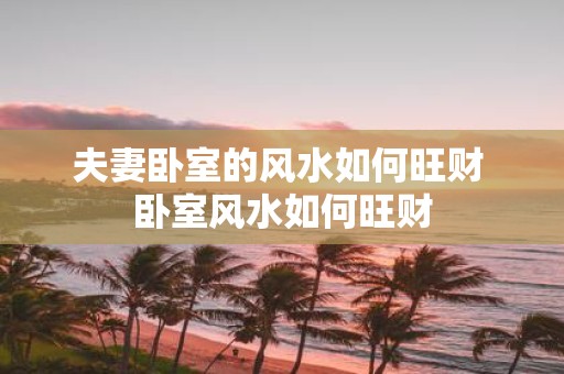 夫妻卧室的风水如何旺财 卧室风水如何旺财