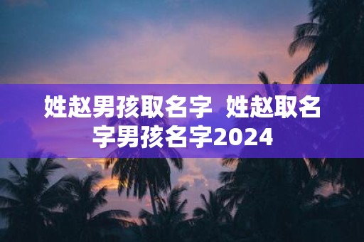 姓赵男孩取名字 姓赵取名字男孩名字2025