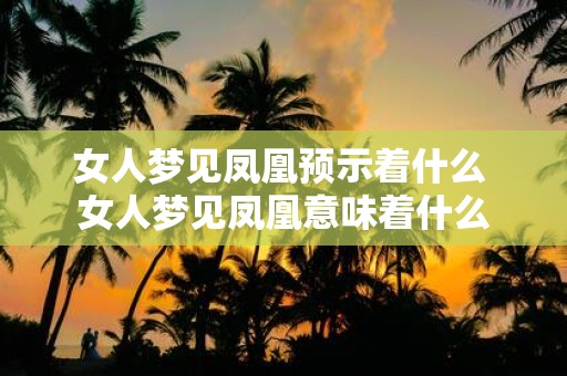 女人梦见凤凰预示着什么 女人梦见凤凰意味着什么
