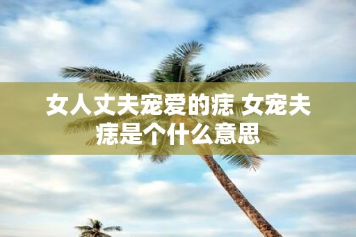 女人丈夫宠爱的痣 女宠夫痣是个什么意思