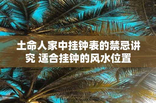 土命人家中挂钟表的禁忌讲究 适合挂钟的风水位置