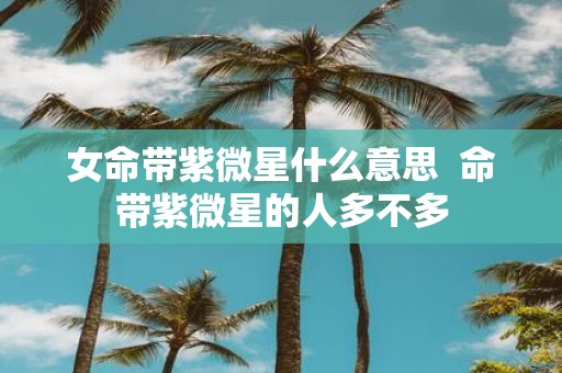 女命带紫微星什么意思  命带紫微星的人多不多