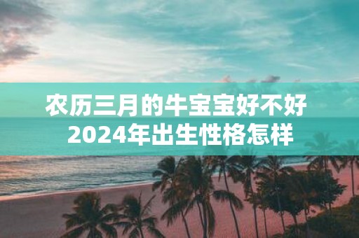 农历三月的牛宝宝好不好 2025年出生性格怎样