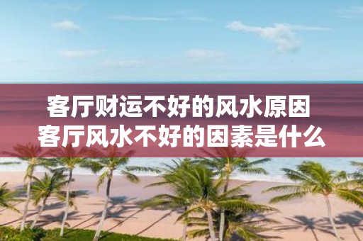 客厅财运不好的风水原因 客厅风水不好的因素是什么