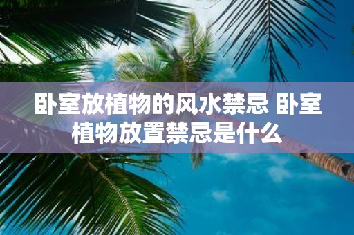卧室放植物的风水禁忌 卧室植物放置禁忌是什么