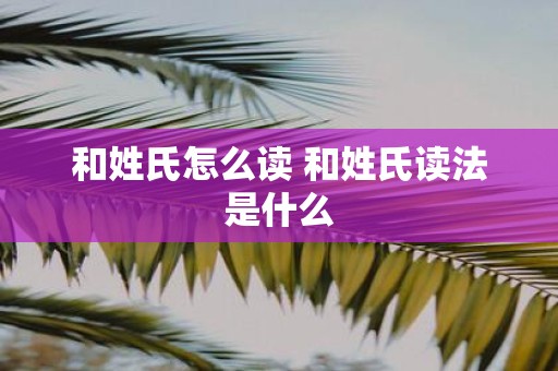 和姓氏怎么读 和姓氏读法是什么