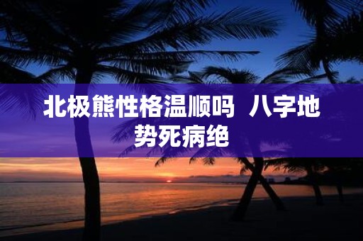 北极熊性格温顺吗 八字地势死病绝