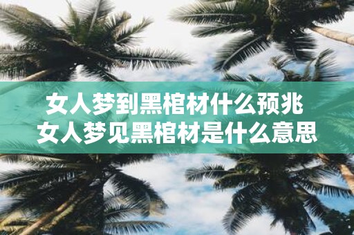 女人梦到黑棺材什么预兆 女人梦见黑棺材是什么意思