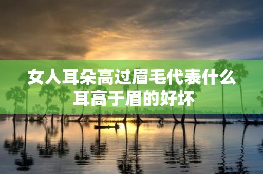 女人耳朵高过眉毛代表什么 耳高于眉的好坏