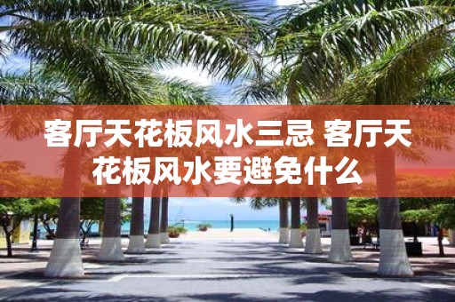 客厅天花板风水三忌 客厅天花板风水要避免什么