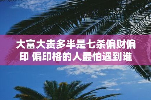 大富大贵多半是七杀偏财偏印 偏印格的人最怕遇到谁
