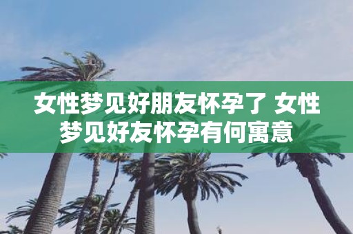 女性梦见好朋友怀孕了 女性梦见好友怀孕有何寓意